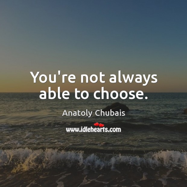 You’re not always able to choose. Anatoly Chubais Picture Quote