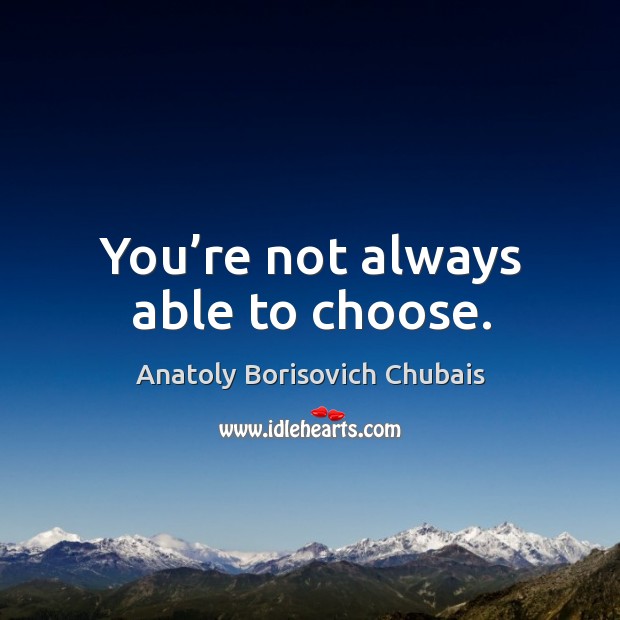 You’re not always able to choose. Anatoly Borisovich Chubais Picture Quote