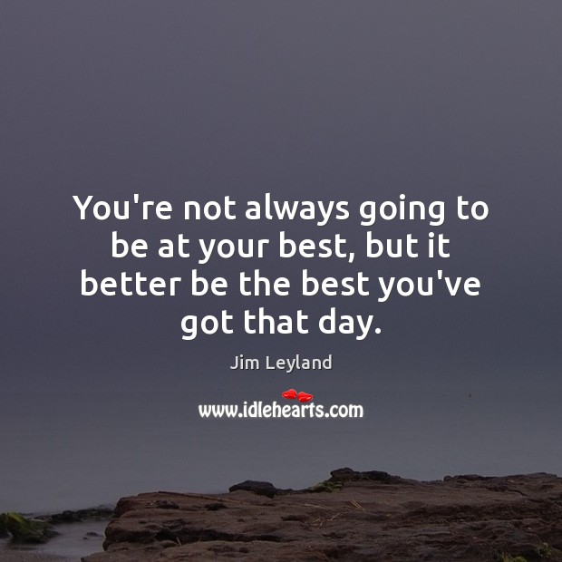 You’re not always going to be at your best, but it better be the best you’ve got that day. Image