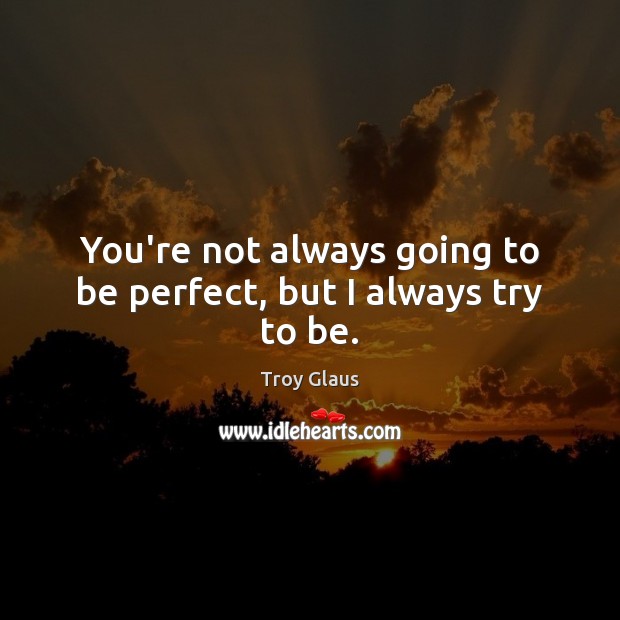 You’re not always going to be perfect, but I always try to be. Troy Glaus Picture Quote