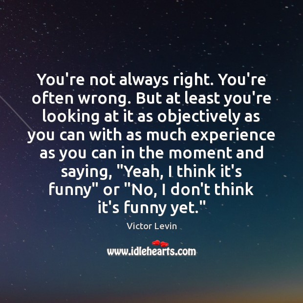 You’re not always right. You’re often wrong. But at least you’re looking Victor Levin Picture Quote