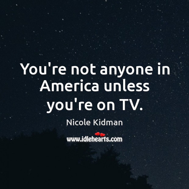 You’re not anyone in America unless you’re on TV. Nicole Kidman Picture Quote