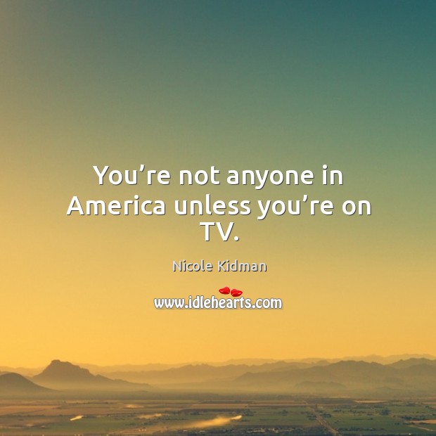 You’re not anyone in america unless you’re on tv. Nicole Kidman Picture Quote