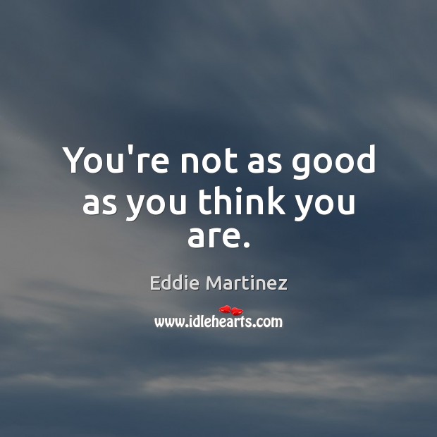You’re not as good as you think you are. Eddie Martinez Picture Quote