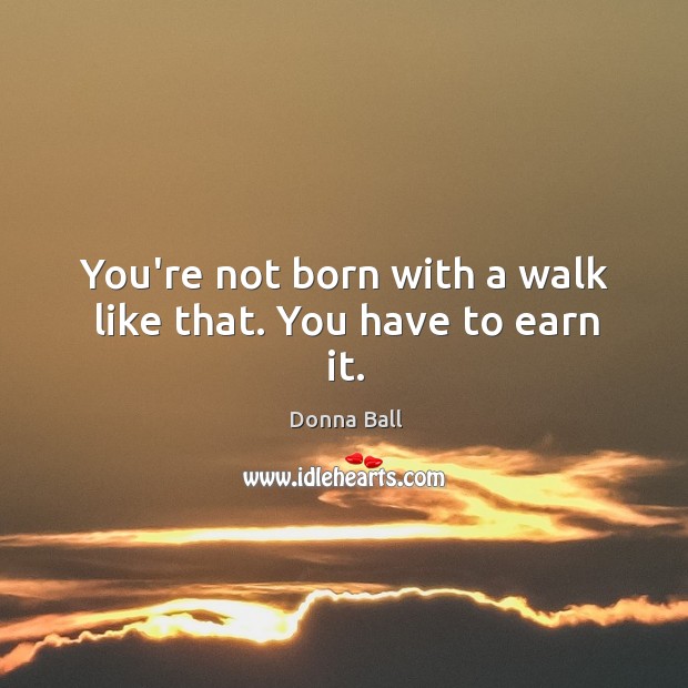You’re not born with a walk like that. You have to earn it. Donna Ball Picture Quote