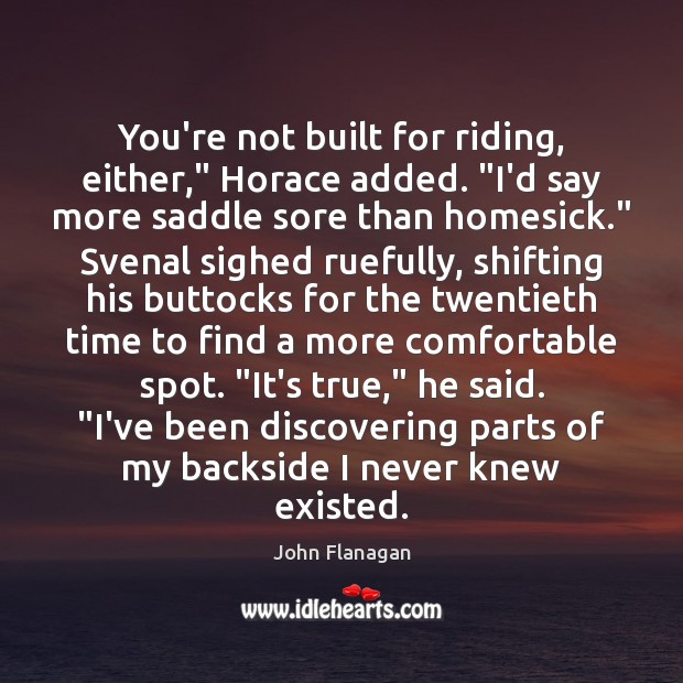 You’re not built for riding, either,” Horace added. “I’d say more saddle Image