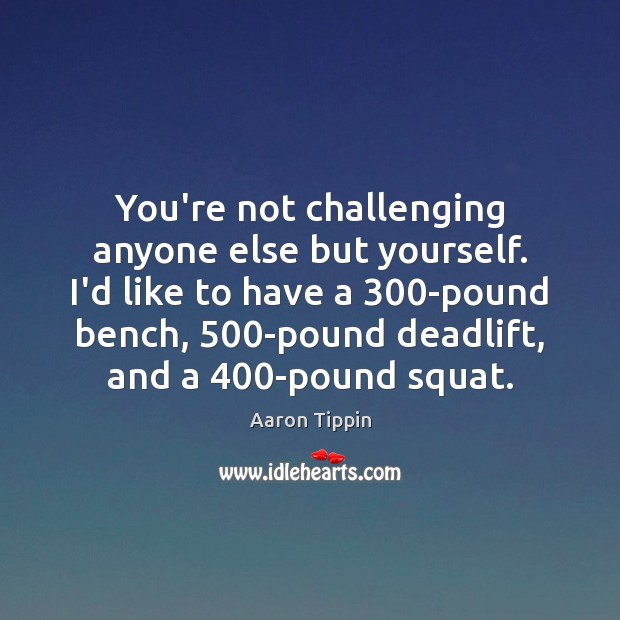 You’re not challenging anyone else but yourself. I’d like to have a 300 Image