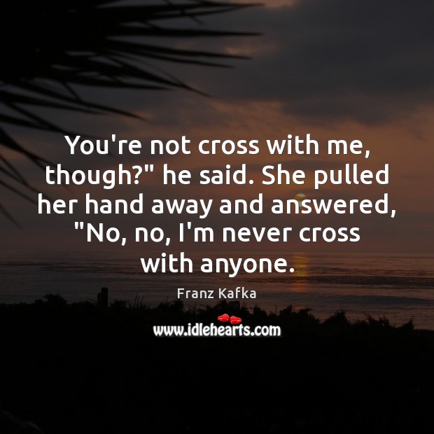 You’re not cross with me, though?” he said. She pulled her hand Franz Kafka Picture Quote
