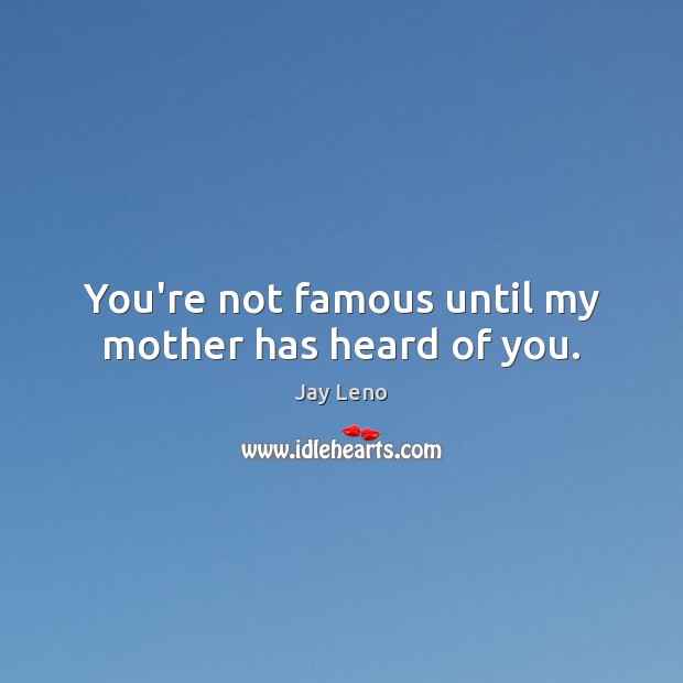 You’re not famous until my mother has heard of you. Image