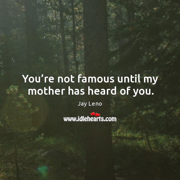 You’re not famous until my mother has heard of you. Jay Leno Picture Quote