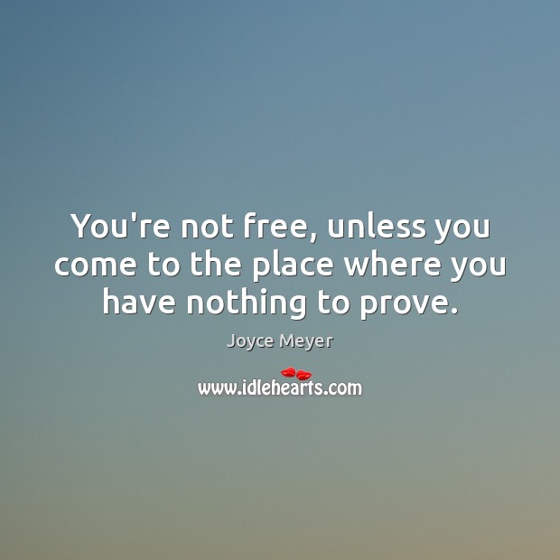 You’re not free, unless you come to the place where you have nothing to prove. Image