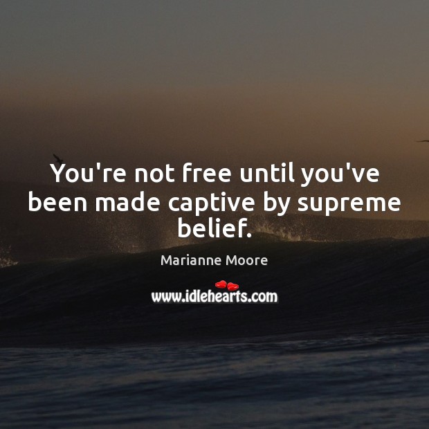 You’re not free until you’ve been made captive by supreme belief. Marianne Moore Picture Quote
