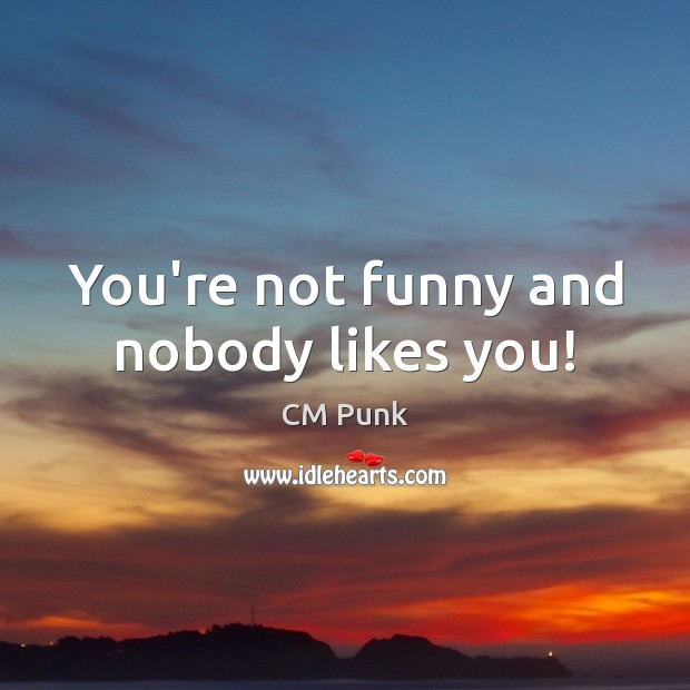 You’re not funny and nobody likes you! CM Punk Picture Quote