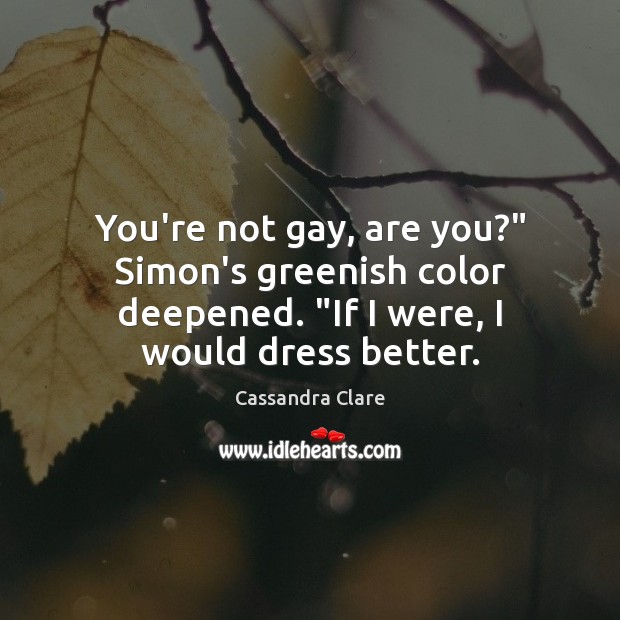 You’re not gay, are you?” Simon’s greenish color deepened. “If I were, 