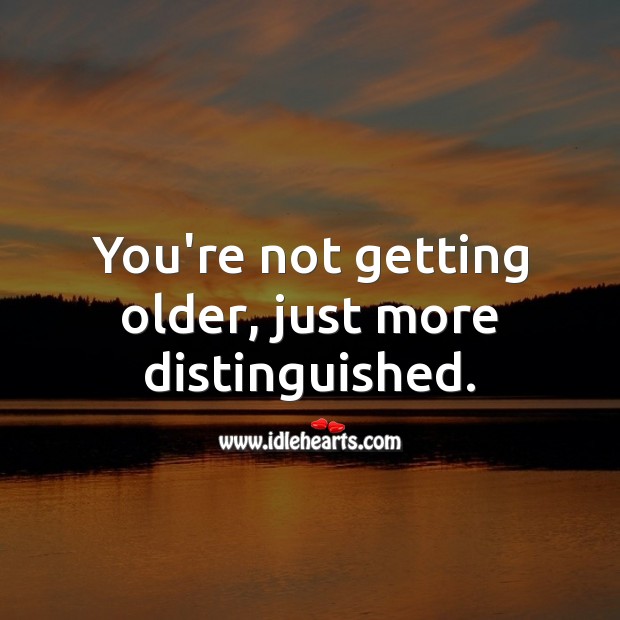 You’re not getting older, just more distinguished. Image