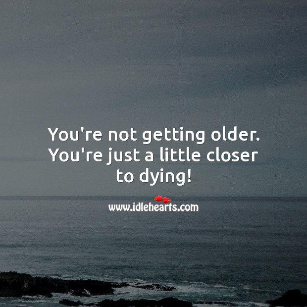 You’re not getting older. You’re just a little closer to dying! Funny Birthday Messages Image