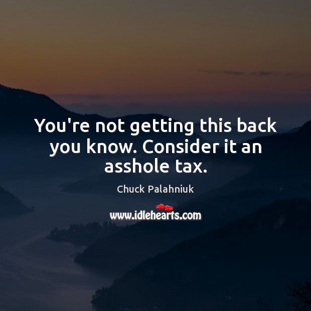 You’re not getting this back you know. Consider it an asshole tax. Chuck Palahniuk Picture Quote