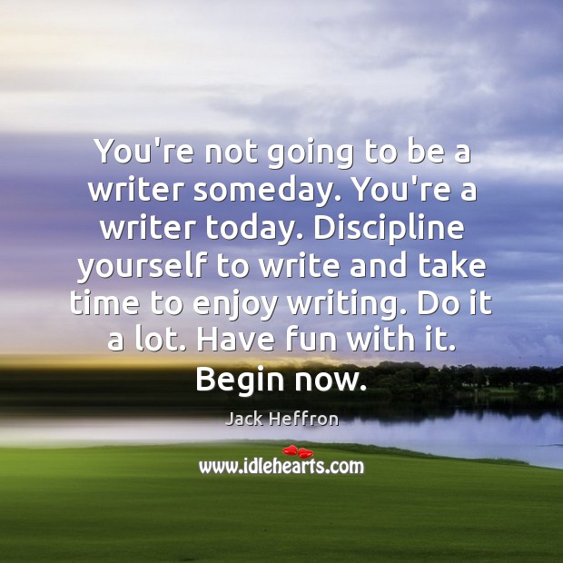 You’re not going to be a writer someday. You’re a writer today. Image