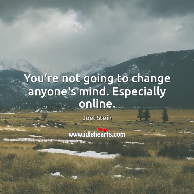 You’re not going to change anyone’s mind. Especially online. Joel Stein Picture Quote