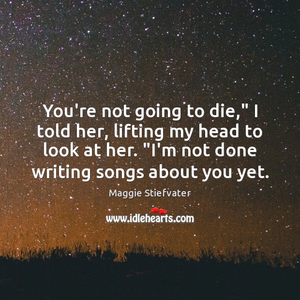 You’re not going to die,” I told her, lifting my head to Maggie Stiefvater Picture Quote