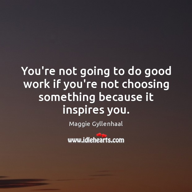 You’re not going to do good work if you’re not choosing something because it inspires you. Image