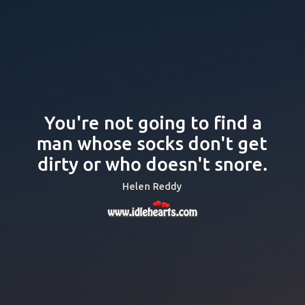 You’re not going to find a man whose socks don’t get dirty or who doesn’t snore. Helen Reddy Picture Quote