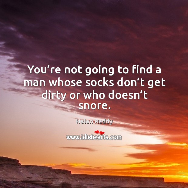You’re not going to find a man whose socks don’t get dirty or who doesn’t snore. Helen Reddy Picture Quote