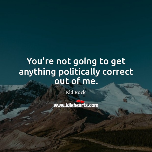 You’re not going to get anything politically correct out of me. Kid Rock Picture Quote
