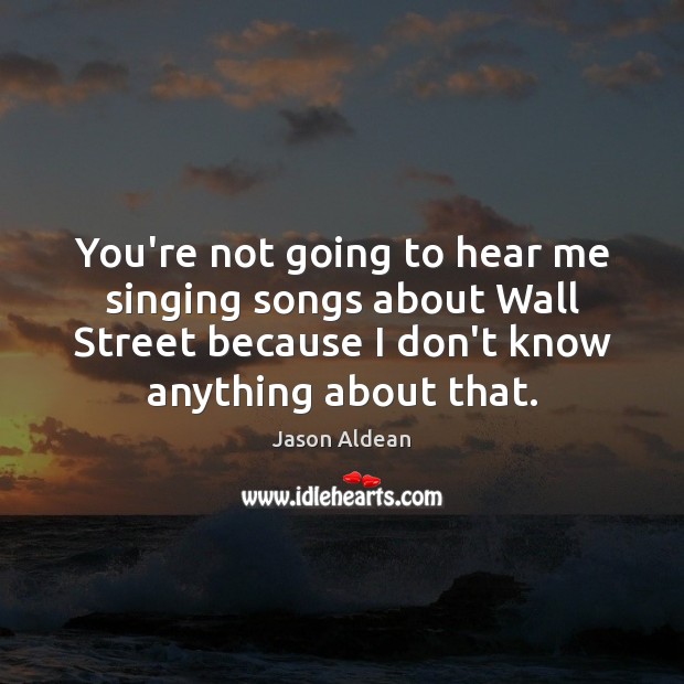You’re not going to hear me singing songs about Wall Street because Jason Aldean Picture Quote