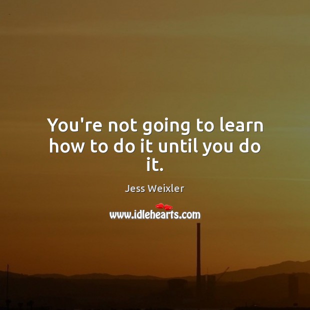 You’re not going to learn how to do it until you do it. Jess Weixler Picture Quote