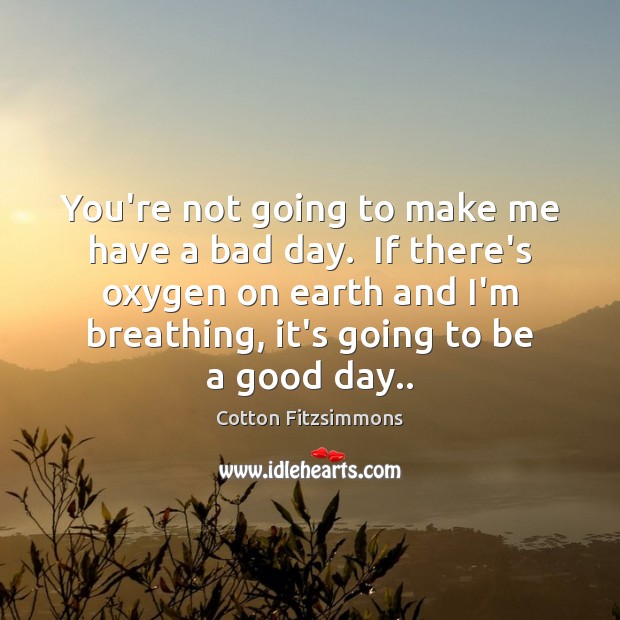 You’re not going to make me have a bad day.  If there’s Good Day Quotes Image