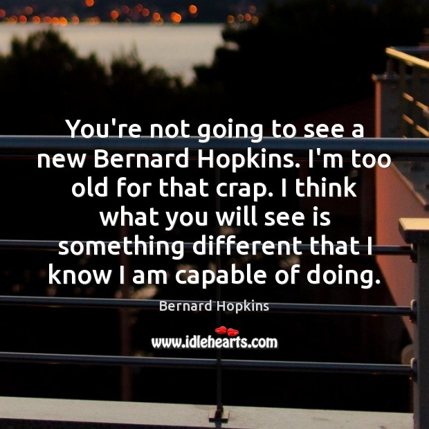 You’re not going to see a new Bernard Hopkins. I’m too old Bernard Hopkins Picture Quote