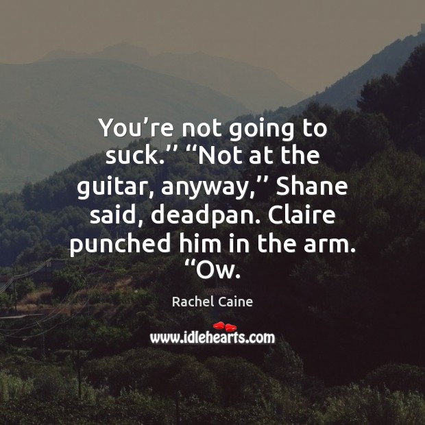 You’re not going to suck.’’ ‘‘Not at the guitar, anyway,’’ Shane Rachel Caine Picture Quote