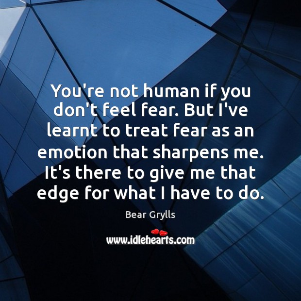 You’re not human if you don’t feel fear. But I’ve learnt to Bear Grylls Picture Quote