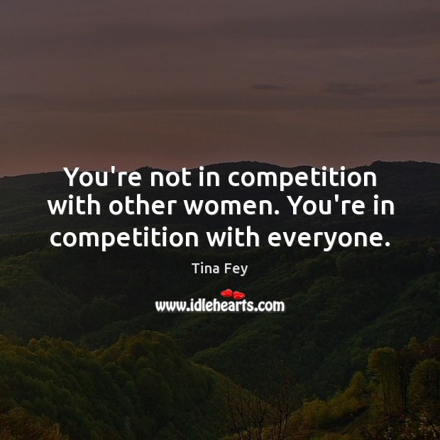 You’re not in competition with other women. You’re in competition with everyone. Tina Fey Picture Quote