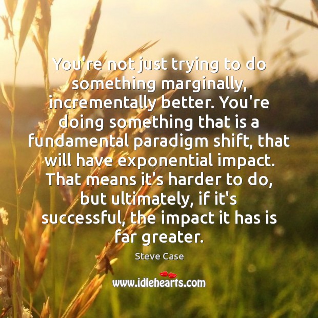 You’re not just trying to do something marginally, incrementally better. You’re doing Steve Case Picture Quote
