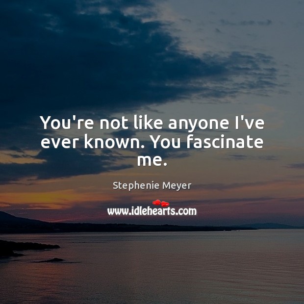 You’re not like anyone I’ve ever known. You fascinate me. Stephenie Meyer Picture Quote