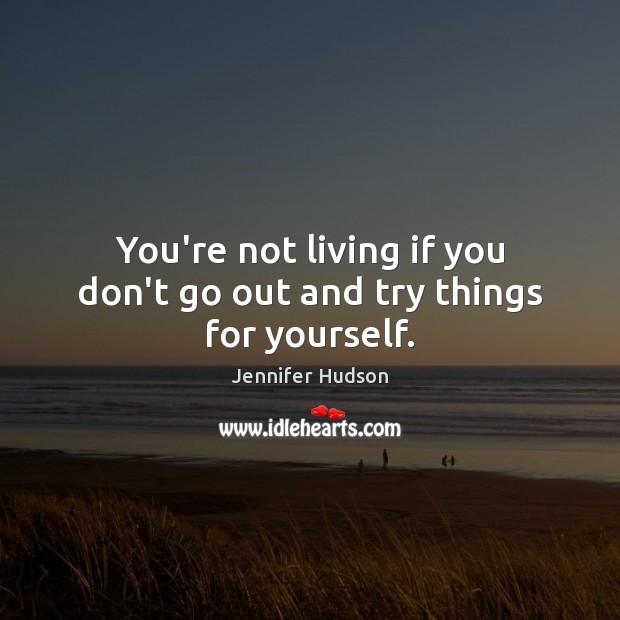 You’re not living if you don’t go out and try things for yourself. Jennifer Hudson Picture Quote