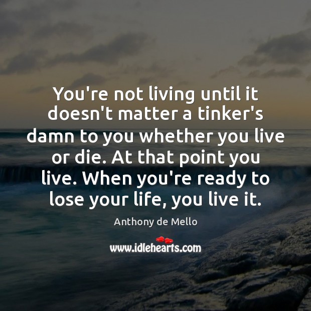 You’re not living until it doesn’t matter a tinker’s damn to you Anthony de Mello Picture Quote