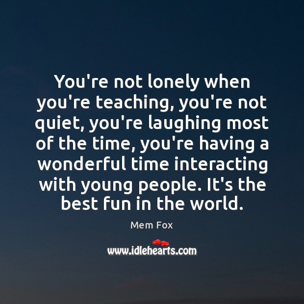 You’re not lonely when you’re teaching, you’re not quiet, you’re laughing most Mem Fox Picture Quote