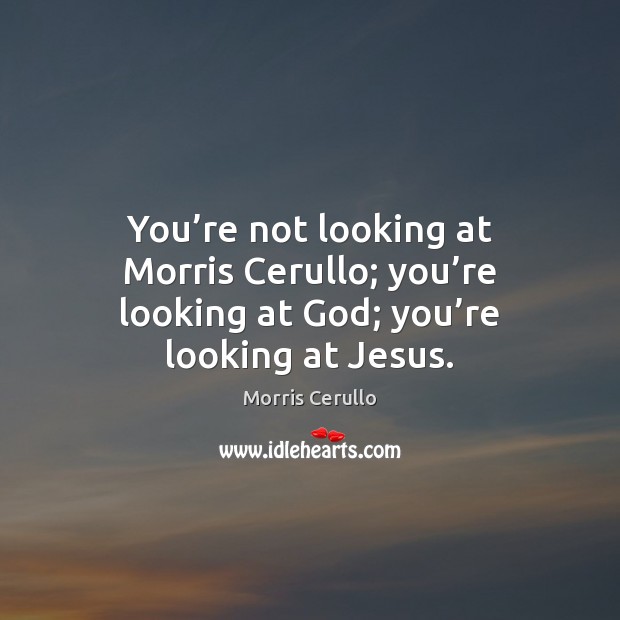 You’re not looking at Morris Cerullo; you’re looking at God; Morris Cerullo Picture Quote