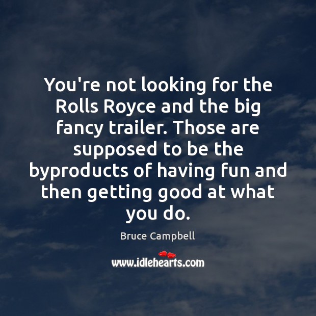 You’re not looking for the Rolls Royce and the big fancy trailer. Bruce Campbell Picture Quote