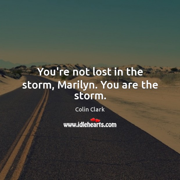 You’re not lost in the storm, Marilyn. You are the storm. Image