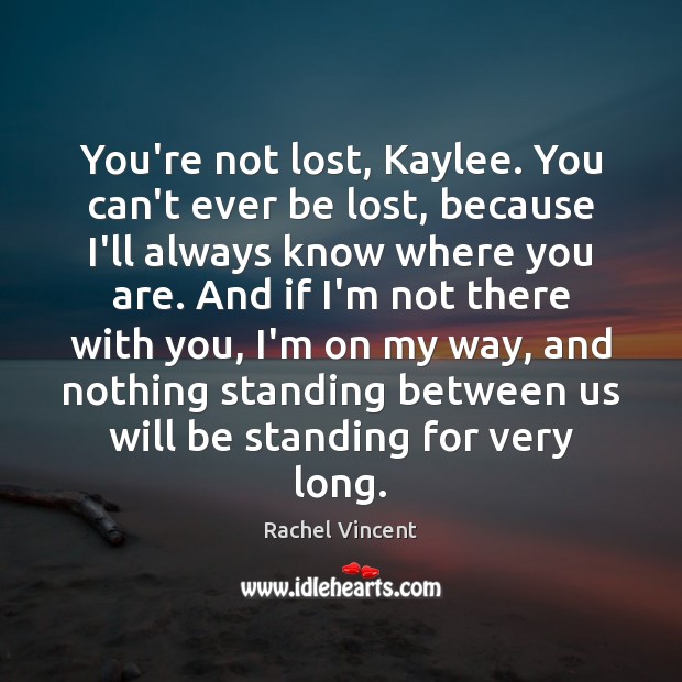 You’re not lost, Kaylee. You can’t ever be lost, because I’ll always Rachel Vincent Picture Quote