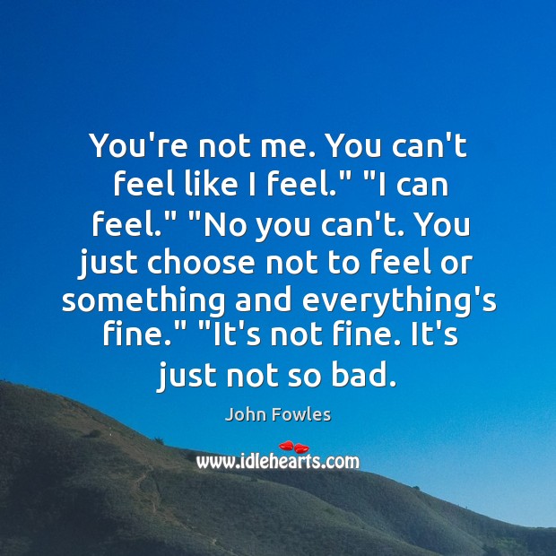 You’re not me. You can’t feel like I feel.” “I can feel.” “ John Fowles Picture Quote