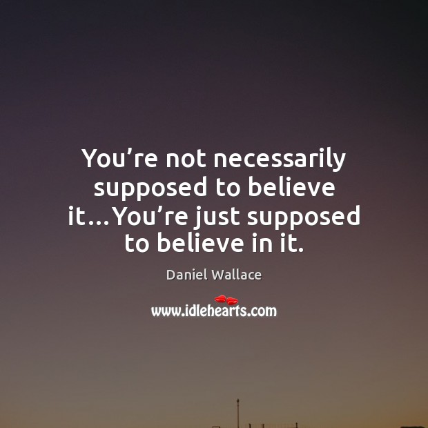 You’re not necessarily supposed to believe it…You’re just supposed to believe in it. Daniel Wallace Picture Quote