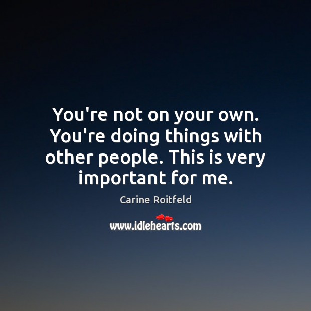 You’re not on your own. You’re doing things with other people. This Carine Roitfeld Picture Quote