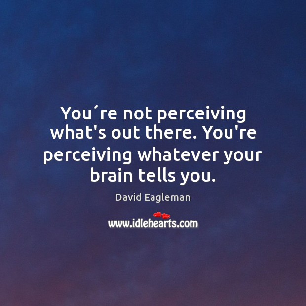You´re not perceiving what’s out there. You’re perceiving whatever your brain tells you. David Eagleman Picture Quote
