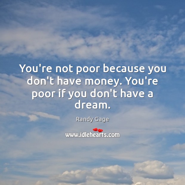 You’re not poor because you don’t have money. You’re poor if you don’t have a dream. Randy Gage Picture Quote