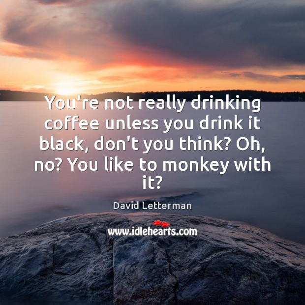 You’re not really drinking coffee unless you drink it black, don’t you David Letterman Picture Quote